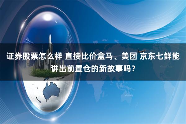 证券股票怎么样 直接比价盒马、美团 京东七鲜能讲出前置仓的新故事吗？