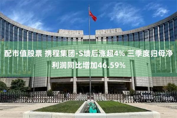 配市值股票 携程集团-S绩后涨超4% 三季度归母净利润同比增加46.59%