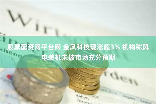 股票配资网平台网 金风科技现涨超3% 机构称风电装机未被市场充分预期