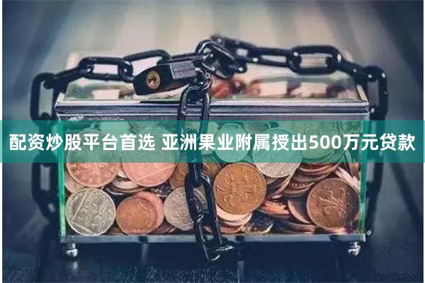 配资炒股平台首选 亚洲果业附属授出500万元贷款