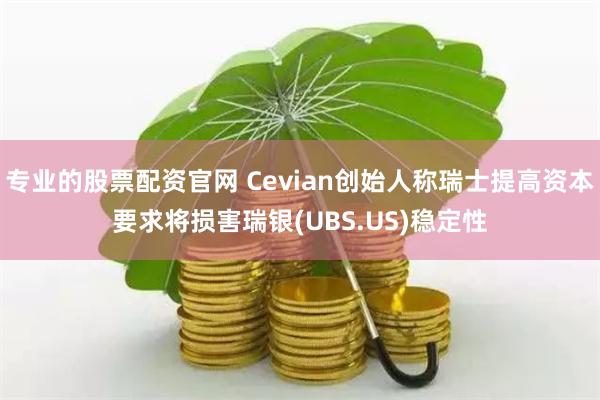 专业的股票配资官网 Cevian创始人称瑞士提高资本要求将损害瑞银(UBS.US)稳定性