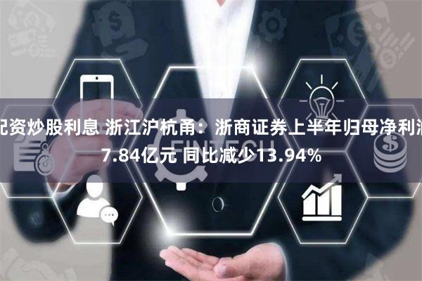 配资炒股利息 浙江沪杭甬：浙商证券上半年归母净利润7.84亿元 同比减少13.94%