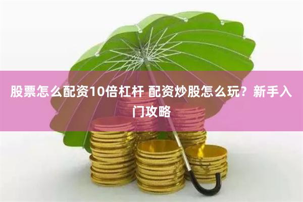 股票怎么配资10倍杠杆 配资炒股怎么玩？新手入门攻略