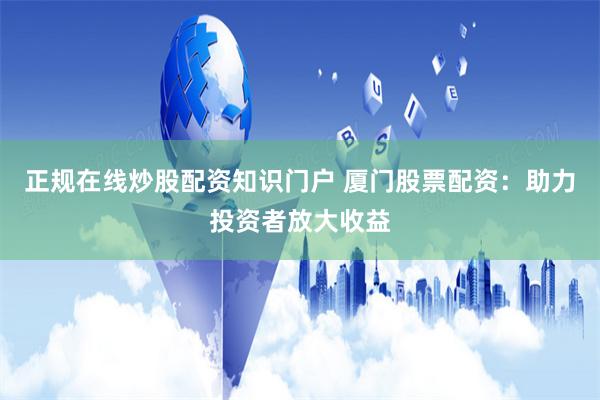 正规在线炒股配资知识门户 厦门股票配资：助力投资者放大收益