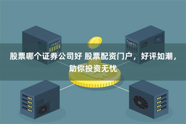 股票哪个证券公司好 股票配资门户，好评如潮，助你投资无忧