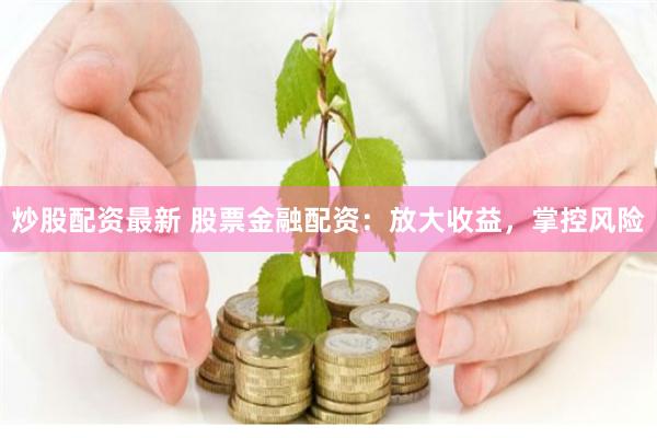 炒股配资最新 股票金融配资：放大收益，掌控风险