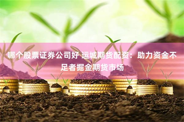 哪个股票证券公司好 运城期货配资：助力资金不足者掘金期货市场