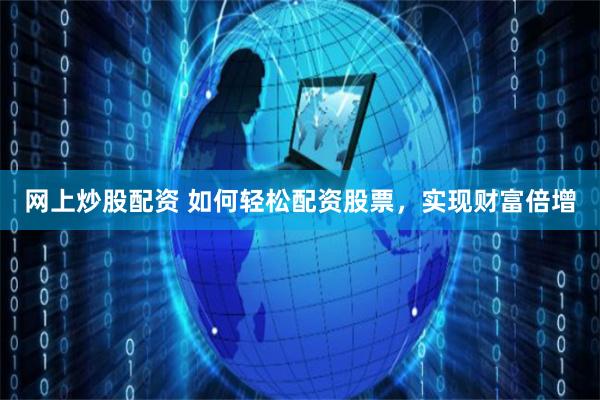 网上炒股配资 如何轻松配资股票，实现财富倍增