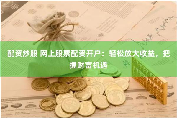 配资炒股 网上股票配资开户：轻松放大收益，把握财富机遇