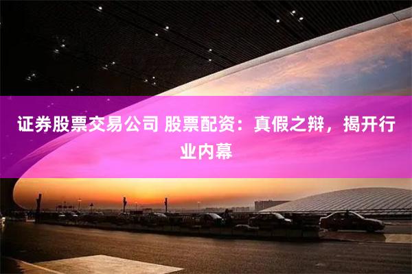 证券股票交易公司 股票配资：真假之辩，揭开行业内幕