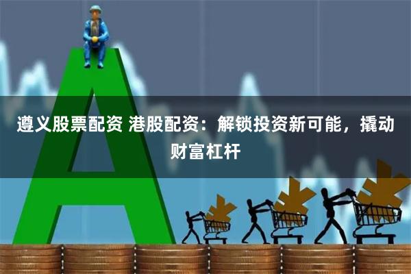 遵义股票配资 港股配资：解锁投资新可能，撬动财富杠杆