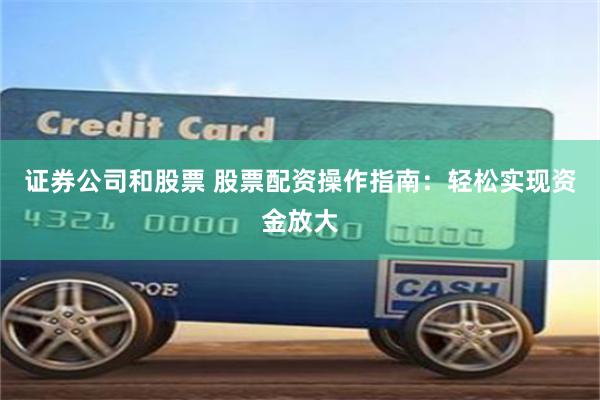 证券公司和股票 股票配资操作指南：轻松实现资金放大