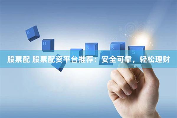 股票配 股票配资平台推荐：安全可靠，轻松理财