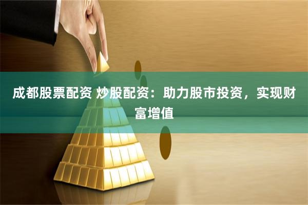 成都股票配资 炒股配资：助力股市投资，实现财富增值