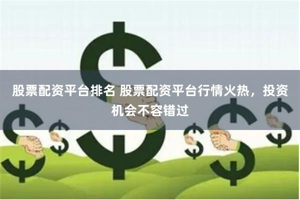 股票配资平台排名 股票配资平台行情火热，投资机会不容错过