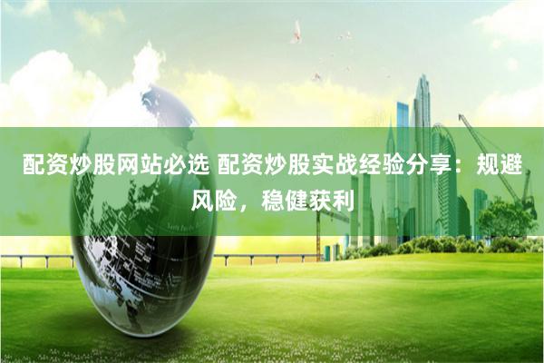 配资炒股网站必选 配资炒股实战经验分享：规避风险，稳健获利