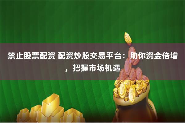 禁止股票配资 配资炒股交易平台：助你资金倍增，把握市场机遇