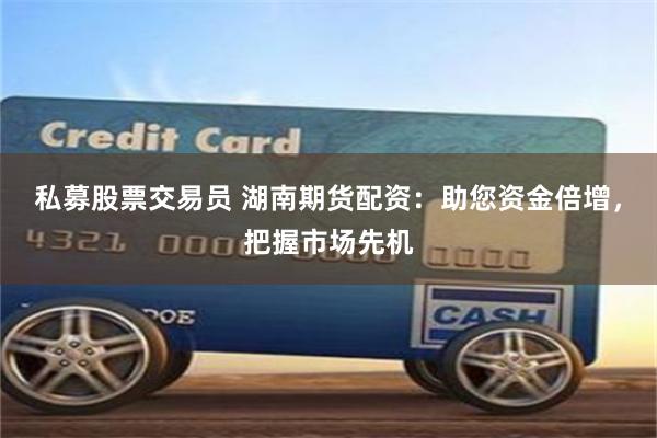 私募股票交易员 湖南期货配资：助您资金倍增，把握市场先机