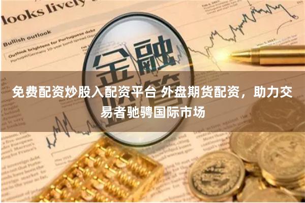 免费配资炒股入配资平台 外盘期货配资，助力交易者驰骋国际市场