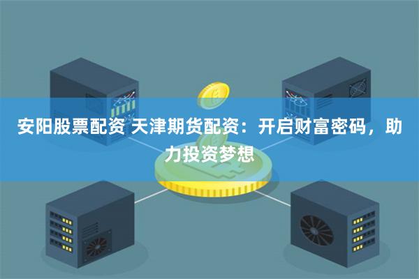 安阳股票配资 天津期货配资：开启财富密码，助力投资梦想