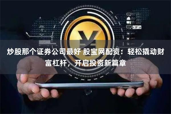 炒股那个证券公司最好 股宝网配资：轻松撬动财富杠杆，开启投资新篇章