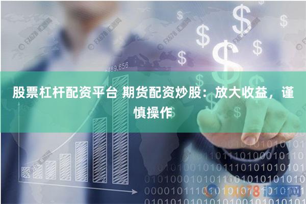 股票杠杆配资平台 期货配资炒股：放大收益，谨慎操作
