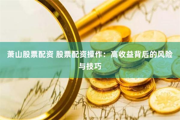 萧山股票配资 股票配资操作：高收益背后的风险与技巧