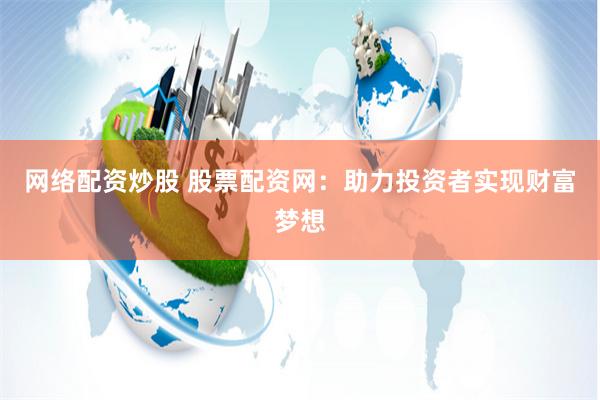 网络配资炒股 股票配资网：助力投资者实现财富梦想