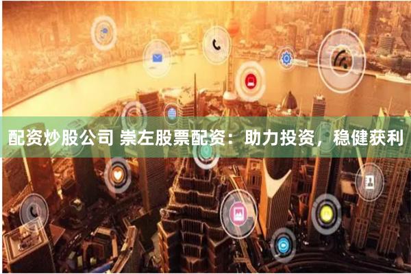 配资炒股公司 崇左股票配资：助力投资，稳健获利