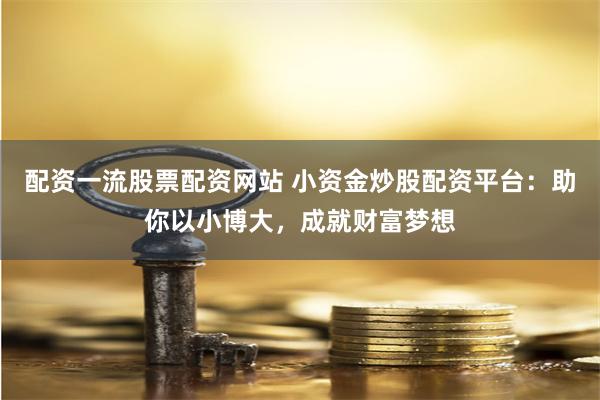 配资一流股票配资网站 小资金炒股配资平台：助你以小博大，成就财富梦想