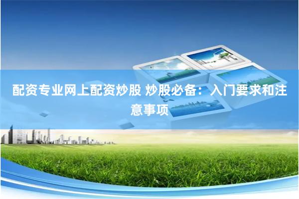 配资专业网上配资炒股 炒股必备：入门要求和注意事项