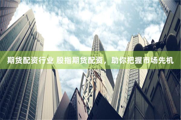 期货配资行业 股指期货配资，助你把握市场先机
