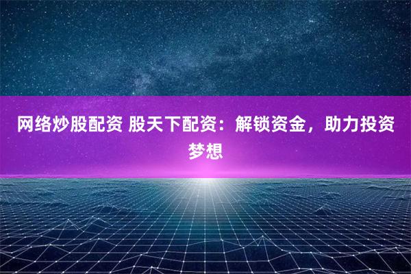 网络炒股配资 股天下配资：解锁资金，助力投资梦想