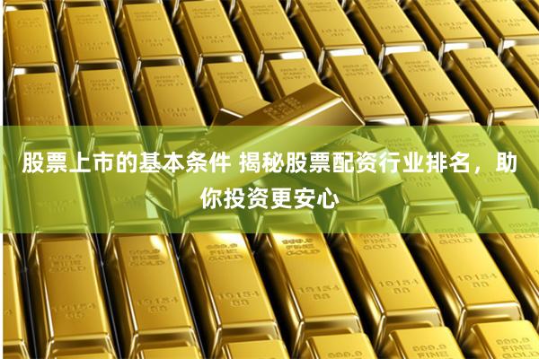 股票上市的基本条件 揭秘股票配资行业排名，助你投资更安心