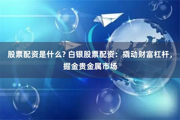 股票配资是什么? 白银股票配资：撬动财富杠杆，掘金贵金属市场