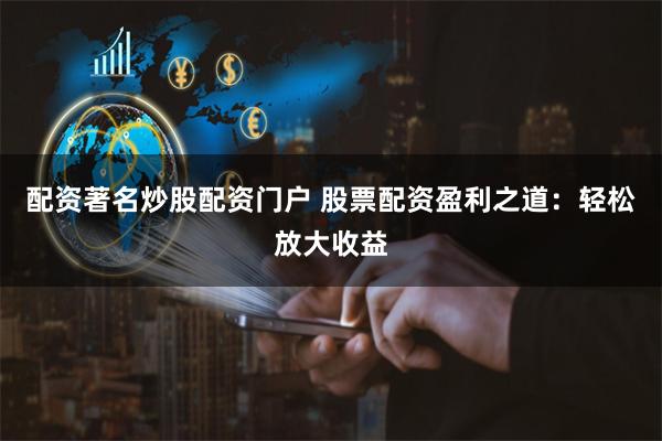 配资著名炒股配资门户 股票配资盈利之道：轻松放大收益