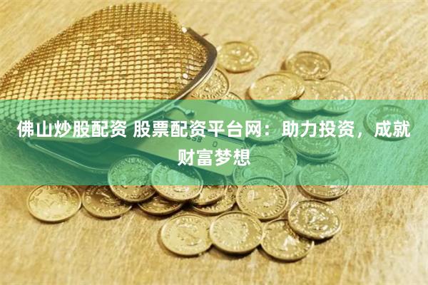 佛山炒股配资 股票配资平台网：助力投资，成就财富梦想