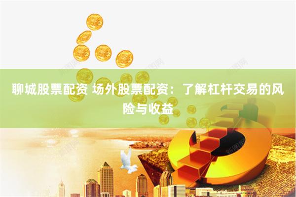 聊城股票配资 场外股票配资：了解杠杆交易的风险与收益