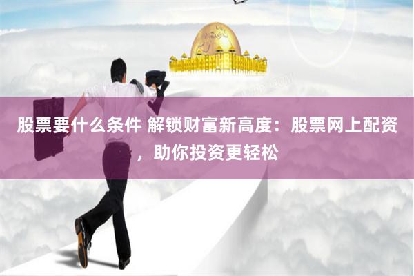 股票要什么条件 解锁财富新高度：股票网上配资，助你投资更轻松
