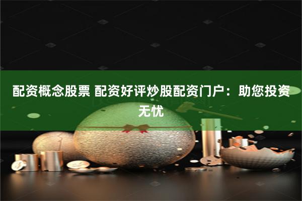 配资概念股票 配资好评炒股配资门户：助您投资无忧