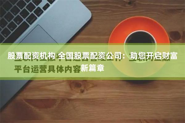 股票配资机构 全国股票配资公司：助您开启财富新篇章