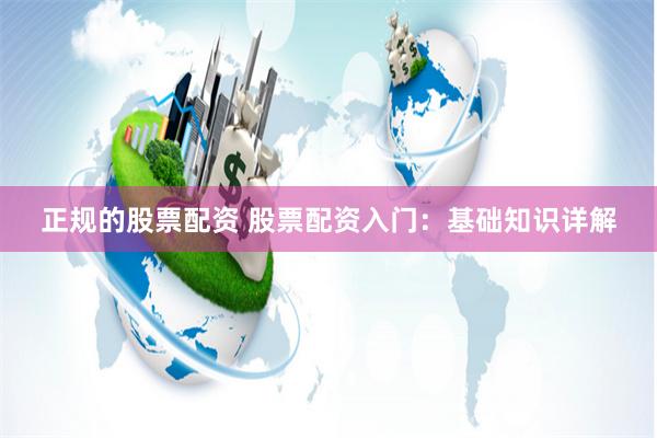 正规的股票配资 股票配资入门：基础知识详解