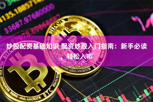 炒股配资基础知识 配资炒股入门指南：新手必读，轻松入市