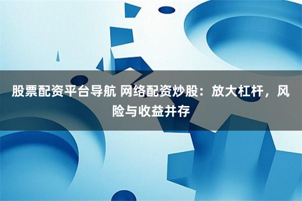 股票配资平台导航 网络配资炒股：放大杠杆，风险与收益并存