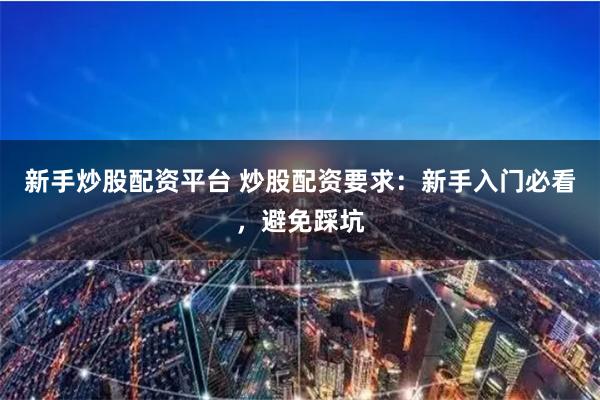 新手炒股配资平台 炒股配资要求：新手入门必看，避免踩坑