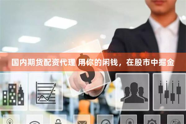 国内期货配资代理 用你的闲钱，在股市中掘金
