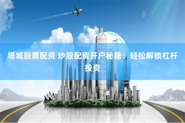 塔城股票配资 炒股配资开户秘籍：轻松解锁杠杆投资
