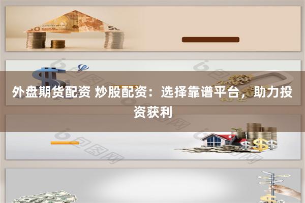 外盘期货配资 炒股配资：选择靠谱平台，助力投资获利