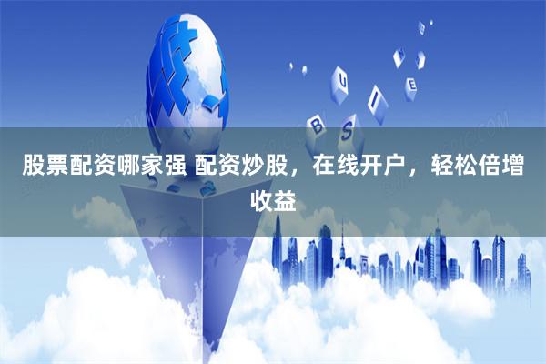 股票配资哪家强 配资炒股，在线开户，轻松倍增收益