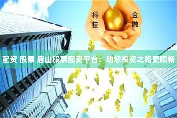 配资 股票 唐山股票配资平台：助您投资之路更顺畅